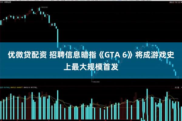优微贷配资 招聘信息暗指《GTA 6》将成游戏史上最大规模首发
