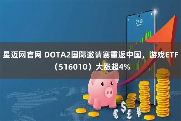 星迈网官网 DOTA2国际邀请赛重返中国，游戏ETF（516010）大涨超4%