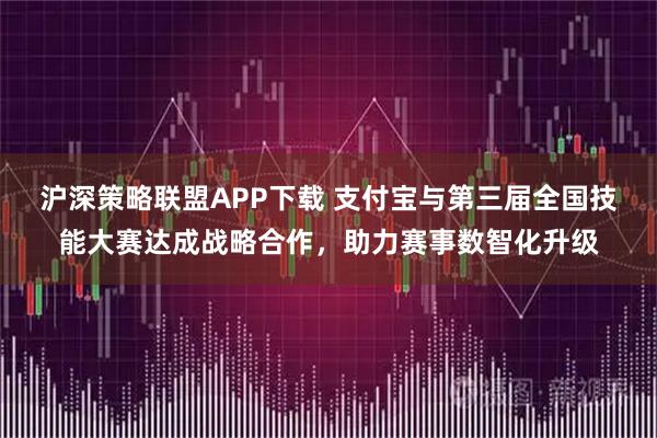 沪深策略联盟APP下载 支付宝与第三届全国技能大赛达成战略合作,助力赛事数智化升级