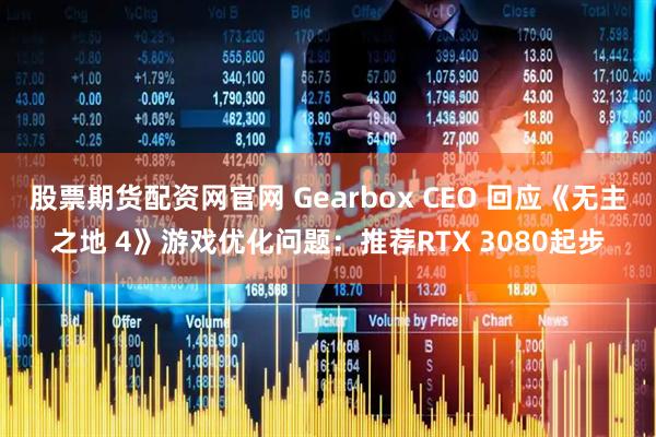 股票期货配资网官网 Gearbox CEO 回应《无主之地 4》游戏优化问题：推荐RTX 3080起步