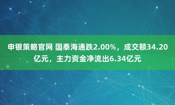 申银策略官网 国泰海通跌2.00%，成交额34.20亿元，主力资金净流出6.34亿元