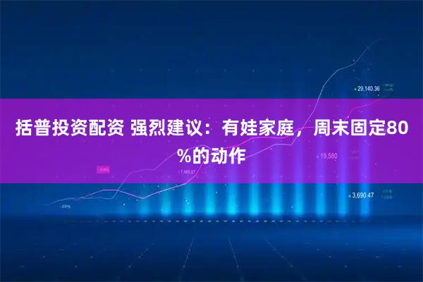 括普投资配资 强烈建议:有娃家庭,周末固定80%的动作