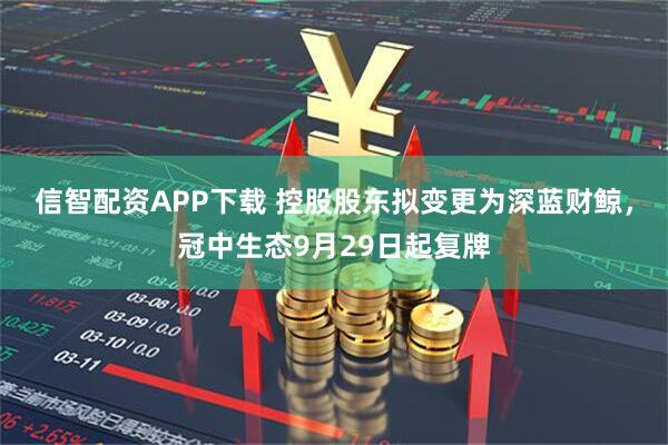 信智配资APP下载 控股股东拟变更为深蓝财鲸，冠中生态9月29日起复牌