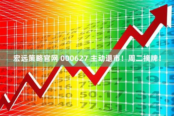 宏远策略官网 000627 主动退市!周二摘牌!