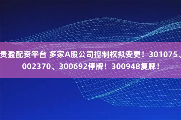 贵盈配资平台 多家A股公司控制权拟变更!301075、002370、300692停牌!300948复牌!