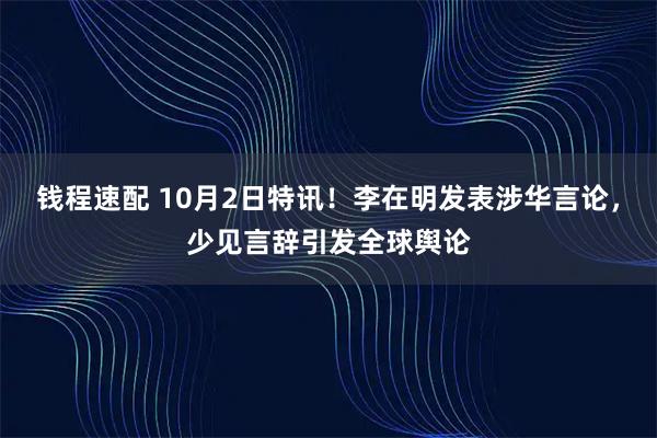 钱程速配 10月2日特讯！李在明发表涉华言论，少见言辞引发全球舆论