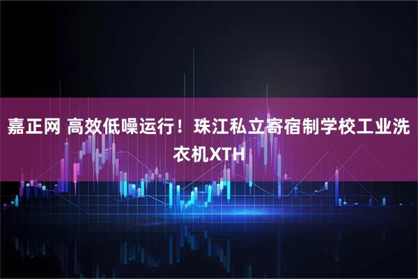 嘉正网 高效低噪运行！珠江私立寄宿制学校工业洗衣机XTH