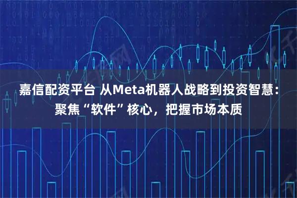 嘉信配资平台 从Meta机器人战略到投资智慧：聚焦“软件”核心，把握市场本质