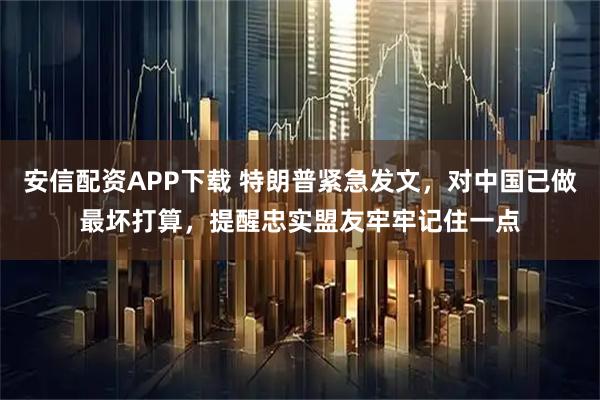 安信配资APP下载 特朗普紧急发文，对中国已做最坏打算，提醒忠实盟友牢牢记住一点