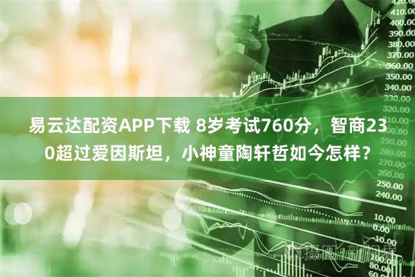 易云达配资APP下载 8岁考试760分，智商230超过爱因斯坦，小神童陶轩哲如今怎样？