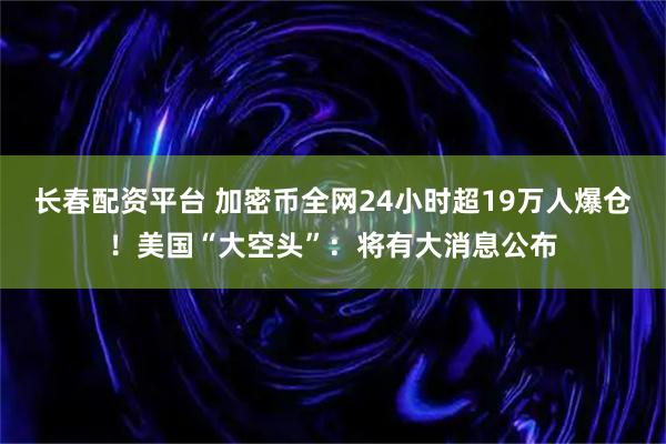 长春配资平台 加密币全网24小时超19万人爆仓！美国“大空头”：将有大消息公布