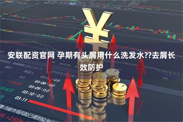 安联配资官网 孕期有头屑用什么洗发水??去屑长效防护