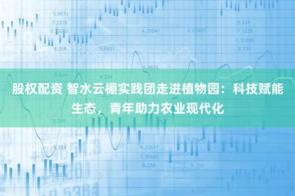 股权配资 智水云棚实践团走进植物园：科技赋能生态，青年助力农业现代化