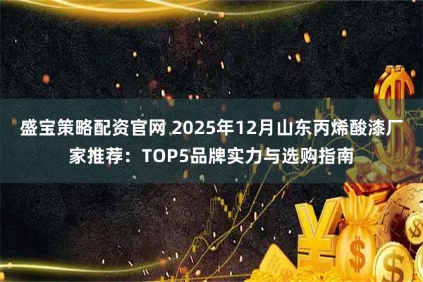 盛宝策略配资官网 2025年12月山东丙烯酸漆厂家推荐：TOP5品牌实力与选购指南
