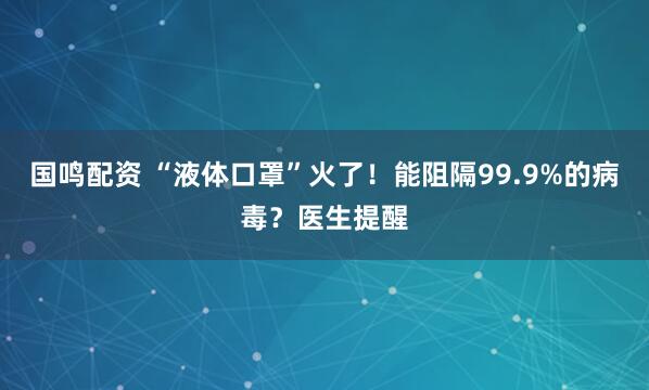 国鸣配资 “液体口罩”火了！能阻隔99.9%的病毒？医生提醒