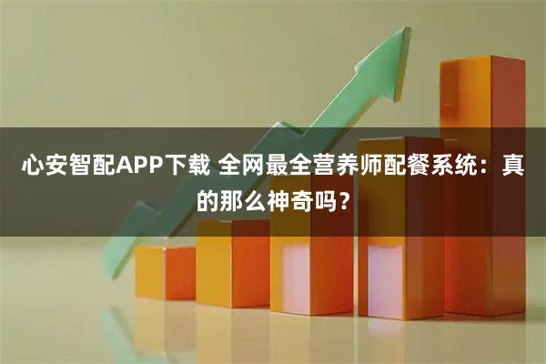 心安智配APP下载 全网最全营养师配餐系统：真的那么神奇吗？