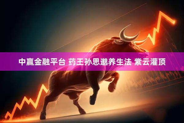 中赢金融平台 药王孙思邈养生法 紫云灌顶