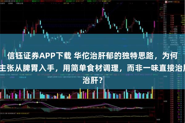 信钰证券APP下载 华佗治肝郁的独特思路，为何他主张从脾胃入手，用简单食材调理，而非一味直接治肝？