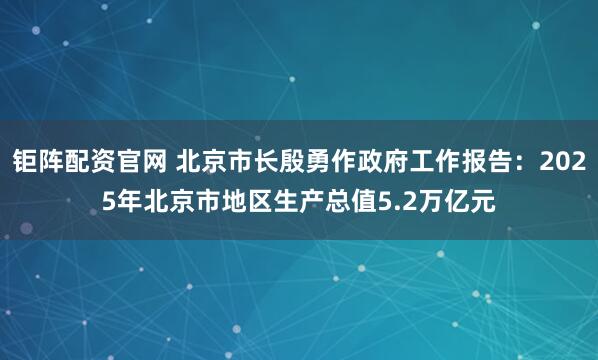 钜阵配资官网 北京市长殷勇作政府工作报告：2025年北京市地区生产总值5.2万亿元