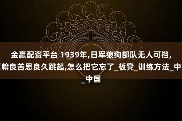 金赢配资平台 1939年,日军狼狗部队无人可挡,董翰良苦思良久跳起,怎么把它忘了_板凳_训练方法_中国