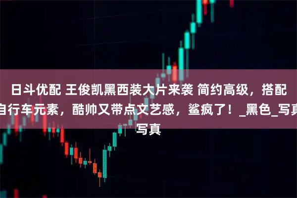 日斗优配 王俊凯黑西装大片来袭 简约高级，搭配自行车元素，酷帅又带点文艺感，鲨疯了！_黑色_写真