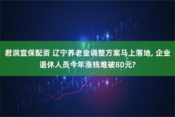 君润宜保配资 辽宁养老金调整方案马上落地, 企业退休人员今年涨钱难破80元?