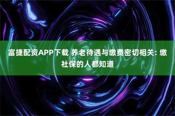 富捷配资APP下载 养老待遇与缴费密切相关: 缴社保的人都知道