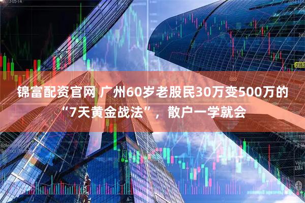 锦富配资官网 广州60岁老股民30万变500万的“7天黄金战法”，散户一学就会