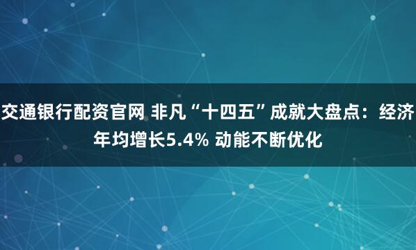交通银行配资官网 非凡“十四五”成就大盘点:经济年均增长5.4% 动能不断优化