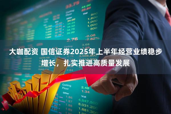 大咖配资 国信证券2025年上半年经营业绩稳步增长，扎实推进高质量发展