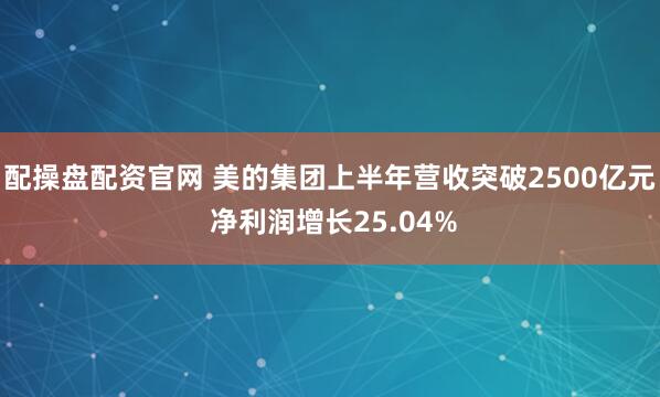 配操盘配资官网 美的集团上半年营收突破2500亿元 净利润增长25.04%