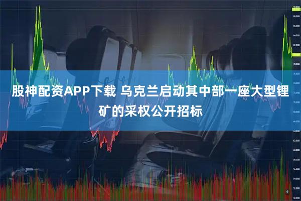 股神配资APP下载 乌克兰启动其中部一座大型锂矿的采权公开招标