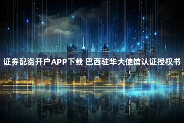 证券配资开户APP下载 巴西驻华大使馆认证授权书