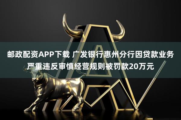 邮政配资APP下载 广发银行惠州分行因贷款业务严重违反审慎经营规则被罚款20万元