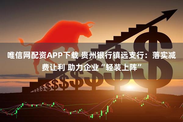 唯信网配资APP下载 贵州银行镇远支行:落实减费让利 助力企业“轻装上阵”