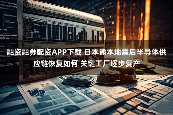 融资融券配资APP下载 日本熊本地震后半导体供应链恢复如何 关键工厂逐步复产