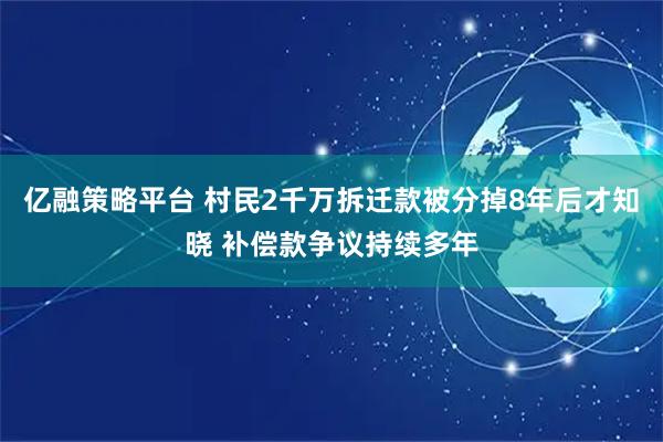 亿融策略平台 村民2千万拆迁款被分掉8年后才知晓 补偿款争议持续多年